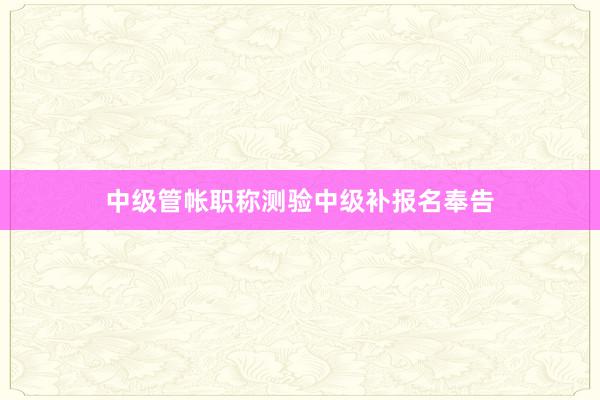 中级管帐职称测验中级补报名奉告