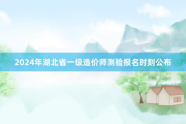 2024年湖北省一级造价师测验报名时刻公布