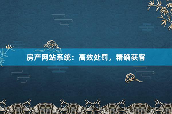 房产网站系统：高效处罚，精确获客