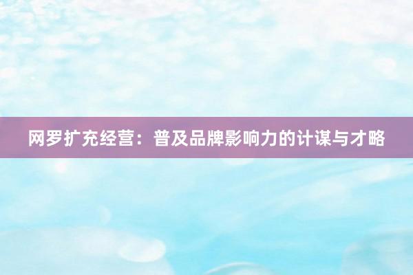 网罗扩充经营：普及品牌影响力的计谋与才略