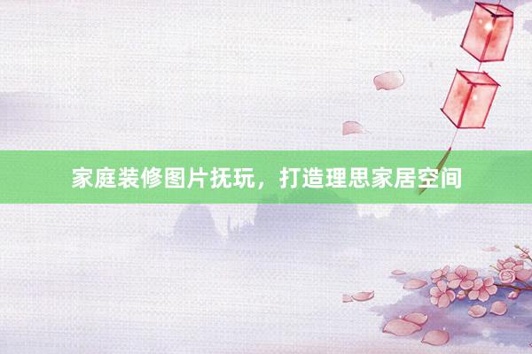 家庭装修图片抚玩，打造理思家居空间