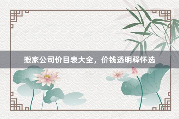 搬家公司价目表大全，价钱透明释怀选