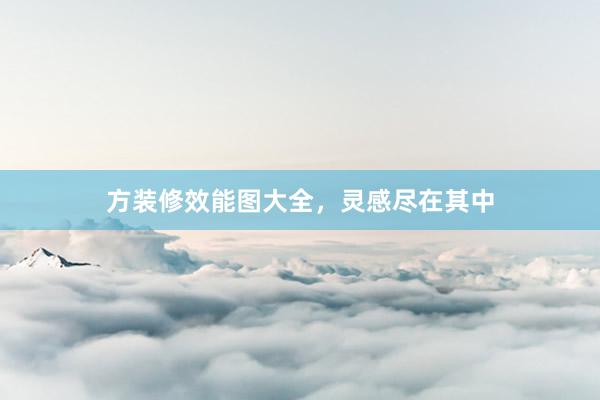 方装修效能图大全，灵感尽在其中