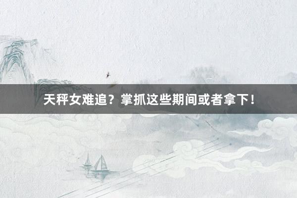 天秤女难追？掌抓这些期间或者拿下！