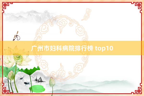 广州市妇科病院排行榜 top10
