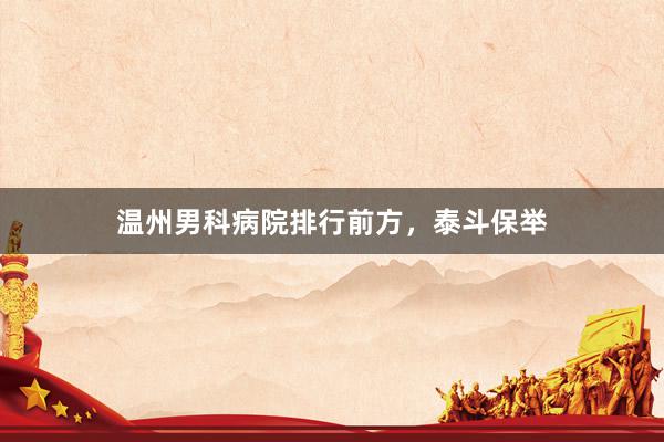 温州男科病院排行前方，泰斗保举