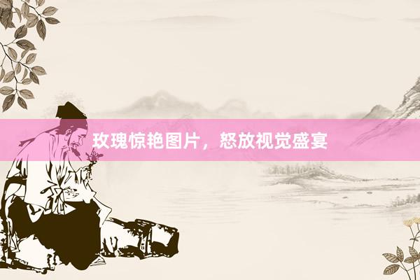 玫瑰惊艳图片，怒放视觉盛宴