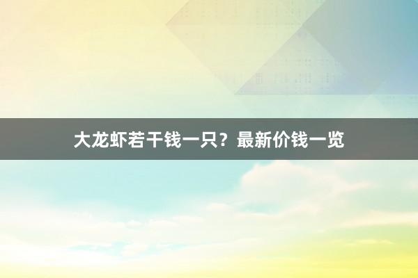 大龙虾若干钱一只?最新价钱一览