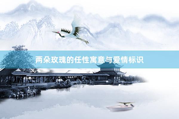 两朵玫瑰的任性寓意与爱情标识