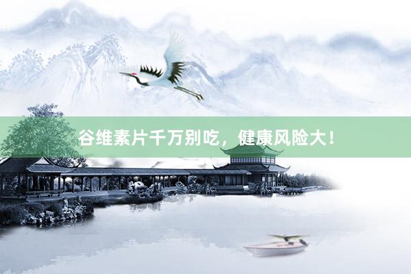 谷维素片千万别吃，健康风险大！