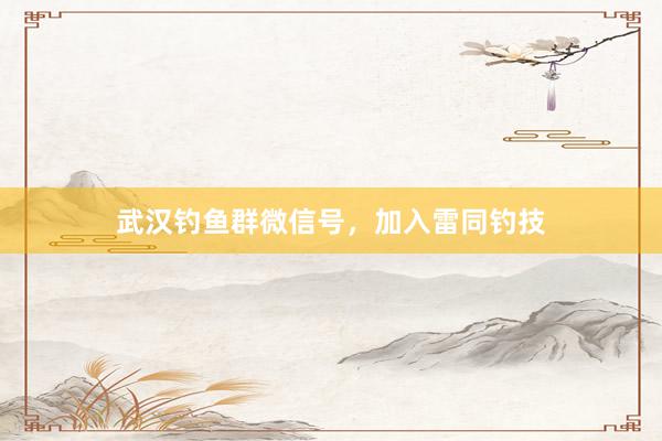 武汉钓鱼群微信号，加入雷同钓技