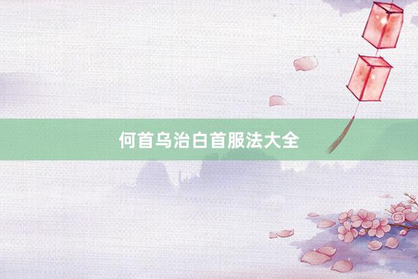 何首乌治白首服法大全