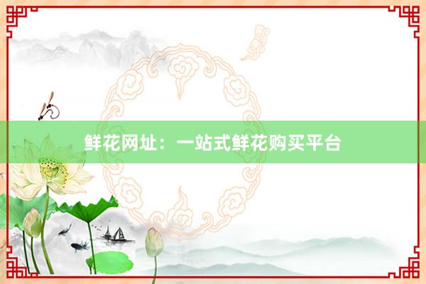 鲜花网址：一站式鲜花购买平台