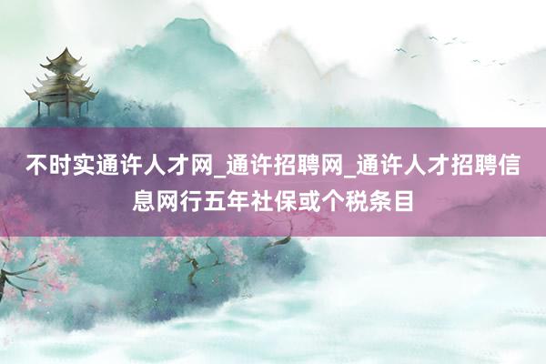 不时实通许人才网_通许招聘网_通许人才招聘信息网行五年社保或个税条目
