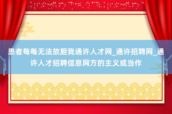 患者每每无法放胆我通许人才网_通许招聘网_通许人才招聘信息网方的主义或当作