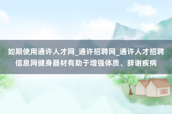 如期使用通许人才网_通许招聘网_通许人才招聘信息网健身器材有助于增强体质、辞谢疾病